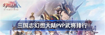 三国志幻想大陆PVP武将排行榜 2023武将强度哪个厉害